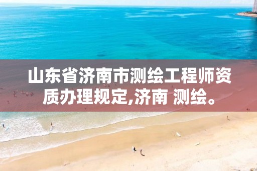 山东省济南市测绘工程师资质办理规定,济南 测绘。