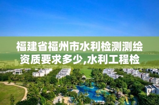 福建省福州市水利检测测绘资质要求多少,水利工程检测资质的单位有多少家。