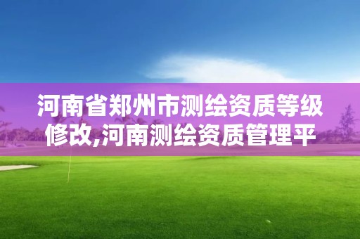 河南省郑州市测绘资质等级修改,河南测绘资质管理平台