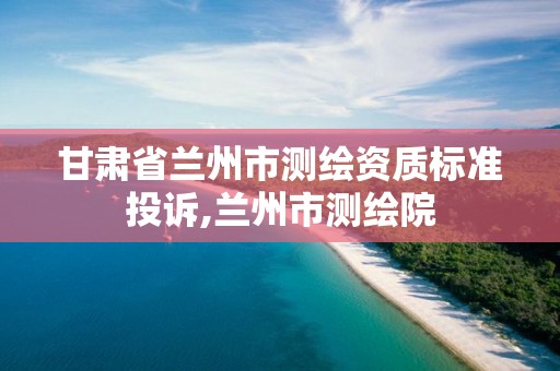 甘肃省兰州市测绘资质标准投诉,兰州市测绘院