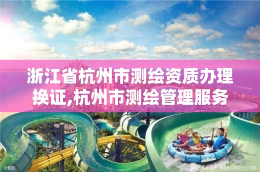 浙江省杭州市测绘资质办理换证,杭州市测绘管理服务平台