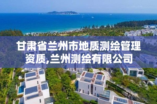 甘肃省兰州市地质测绘管理资质,兰州测绘有限公司