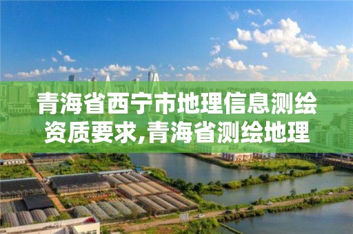 青海省西宁市地理信息测绘资质要求,青海省测绘地理信息学会。