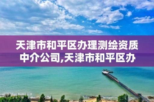 天津市和平区办理测绘资质中介公司,天津市和平区办理测绘资质中介公司地址