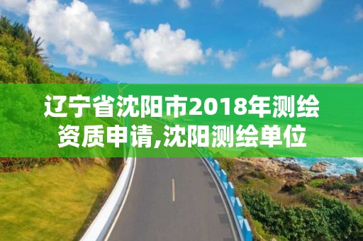 辽宁省沈阳市2018年测绘资质申请,沈阳测绘单位