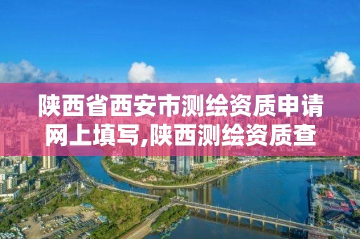 陕西省西安市测绘资质申请网上填写,陕西测绘资质查询