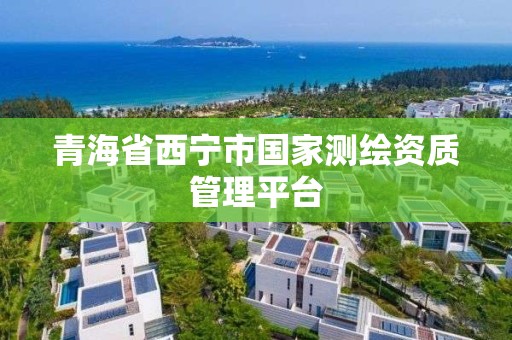 青海省西宁市国家测绘资质管理平台