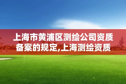 上海市黄浦区测绘公司资质备案的规定,上海测绘资质申请