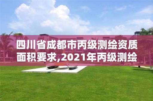 四川省成都市丙级测绘资质面积要求,2021年丙级测绘资质申请需要什么条件