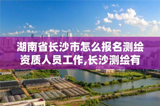 湖南省长沙市怎么报名测绘资质人员工作,长沙测绘有限公司怎么样。