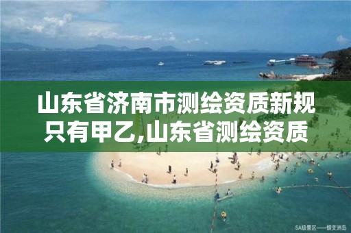 山东省济南市测绘资质新规只有甲乙,山东省测绘资质专用章。