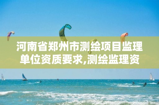 河南省郑州市测绘项目监理单位资质要求,测绘监理资质管理办法。