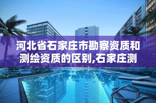 河北省石家庄市勘察资质和测绘资质的区别,石家庄测绘资质代办