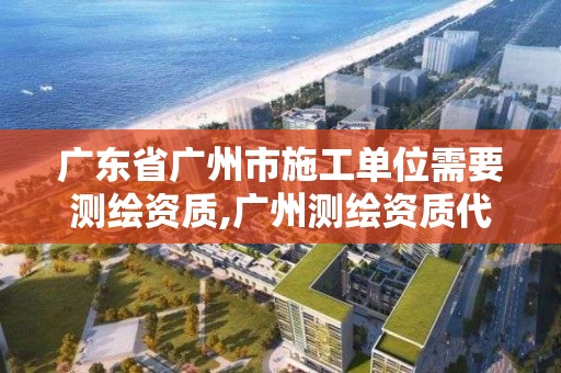 广东省广州市施工单位需要测绘资质,广州测绘资质代办