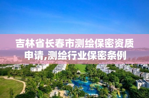 吉林省长春市测绘保密资质申请,测绘行业保密条例