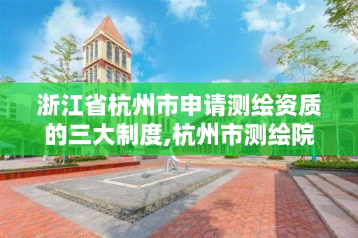 浙江省杭州市申请测绘资质的三大制度,杭州市测绘院。