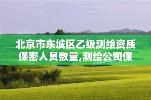 北京市东城区乙级测绘资质保密人员数量,测绘公司保密资质。