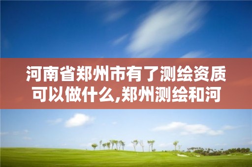 河南省郑州市有了测绘资质可以做什么,郑州测绘和河南测绘。