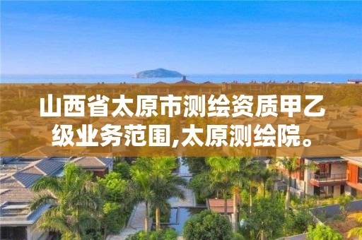 山西省太原市测绘资质甲乙级业务范围,太原测绘院。