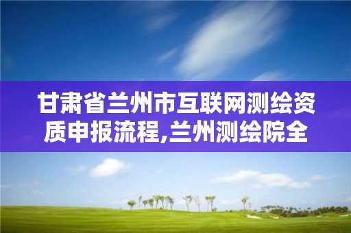 甘肃省兰州市互联网测绘资质申报流程,兰州测绘院全称。