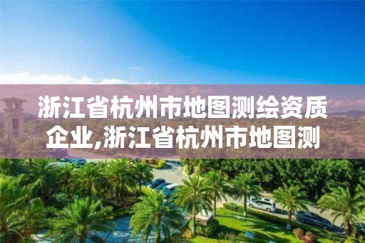 浙江省杭州市地图测绘资质企业,浙江省杭州市地图测绘资质企业有哪些