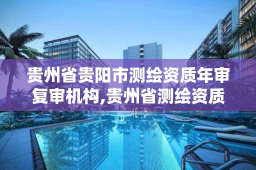 贵州省贵阳市测绘资质年审复审机构,贵州省测绘资质管理规定