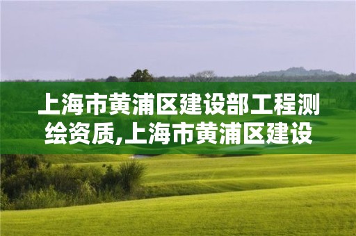 上海市黄浦区建设部工程测绘资质,上海市黄浦区建设部工程测绘资质公示