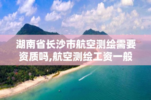 湖南省长沙市航空测绘需要资质吗,航空测绘工资一般多少。