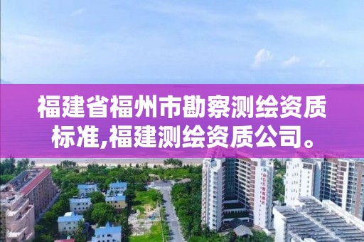 福建省福州市勘察测绘资质标准,福建测绘资质公司。