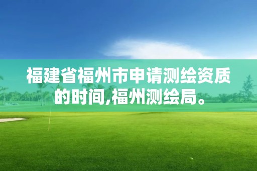 福建省福州市申请测绘资质的时间,福州测绘局。