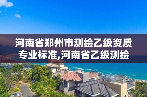 河南省郑州市测绘乙级资质专业标准,河南省乙级测绘公司有多少家