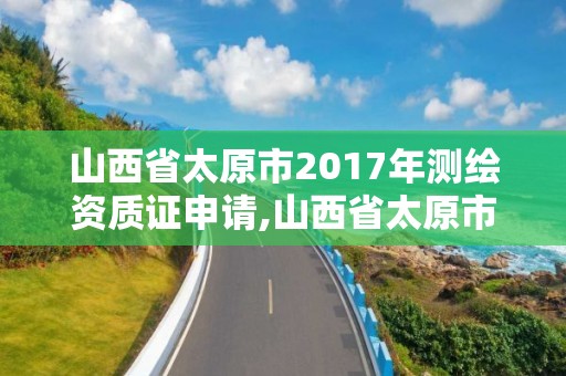 山西省太原市2017年测绘资质证申请,山西省太原市2017年测绘资质证申请查询