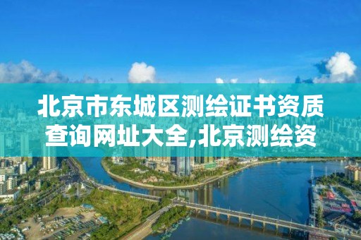 北京市东城区测绘证书资质查询网址大全,北京测绘资质延期公告