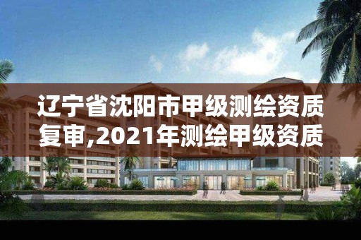 辽宁省沈阳市甲级测绘资质复审,2021年测绘甲级资质申报条件