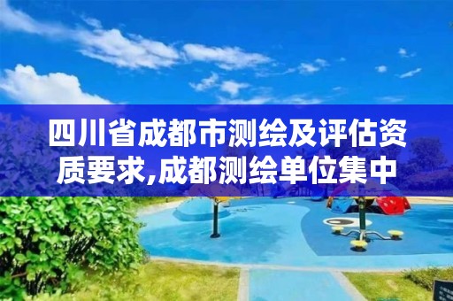 四川省成都市测绘及评估资质要求,成都测绘单位集中在哪些地方。