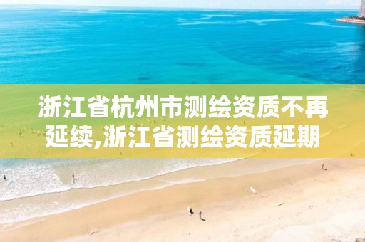 浙江省杭州市测绘资质不再延续,浙江省测绘资质延期