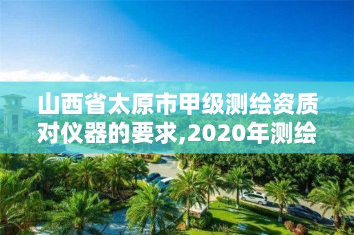 山西省太原市甲级测绘资质对仪器的要求,2020年测绘甲级资质条件。