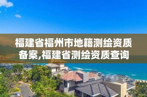 福建省福州市地籍测绘资质备案,福建省测绘资质查询