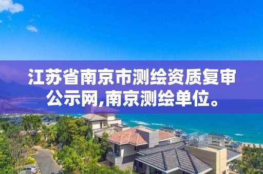 江苏省南京市测绘资质复审公示网,南京测绘单位。