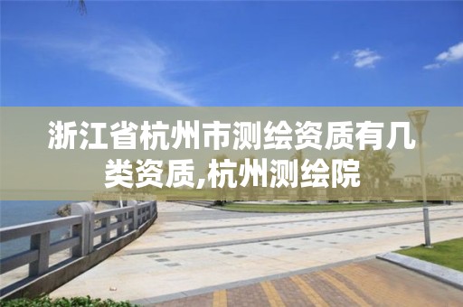 浙江省杭州市测绘资质有几类资质,杭州测绘院