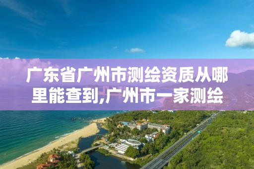 广东省广州市测绘资质从哪里能查到,广州市一家测绘资质单位