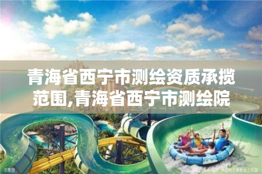 青海省西宁市测绘资质承揽范围,青海省西宁市测绘院