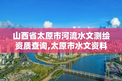 山西省太原市河流水文测绘资质查询,太原市水文资料。