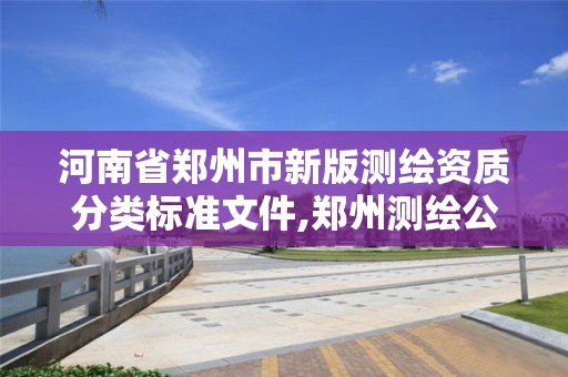 河南省郑州市新版测绘资质分类标准文件,郑州测绘公司有哪些是正规的。