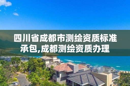 四川省成都市测绘资质标准承包,成都测绘资质办理