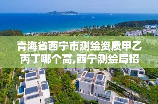 青海省西宁市测绘资质甲乙丙丁哪个高,西宁测绘局招聘。