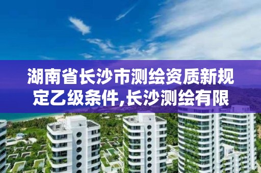 湖南省长沙市测绘资质新规定乙级条件,长沙测绘有限公司怎么样