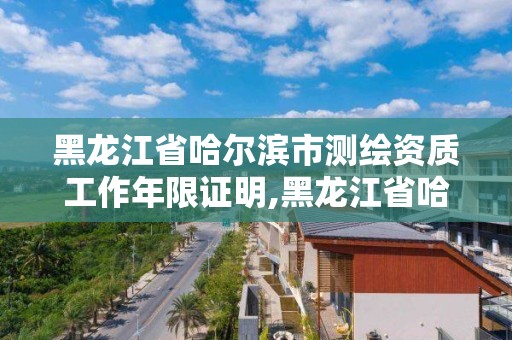 黑龙江省哈尔滨市测绘资质工作年限证明,黑龙江省哈尔滨市测绘局