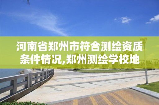 河南省郑州市符合测绘资质条件情况,郑州测绘学校地址电话