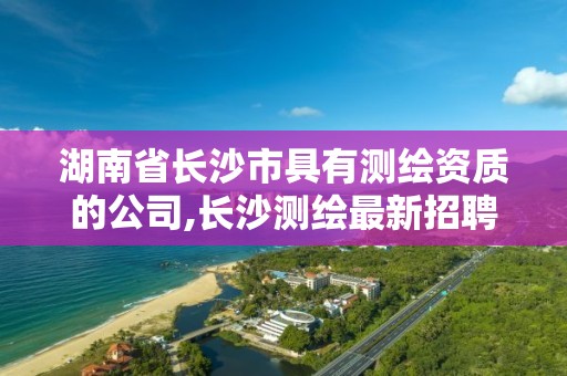 湖南省长沙市具有测绘资质的公司,长沙测绘最新招聘